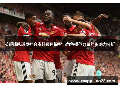 英超球队球员社会责任项目探索与角色模范力量的影响力分析 英超球队球员社会责任项目探索与角色模范力量的影响力分析