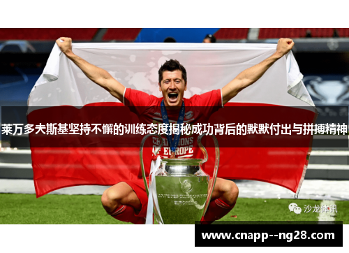 莱万多夫斯基坚持不懈的训练态度揭秘成功背后的默默付出与拼搏精神 莱万多夫斯基坚持不懈的训练态度揭秘成功背后的默默付出与拼搏精神