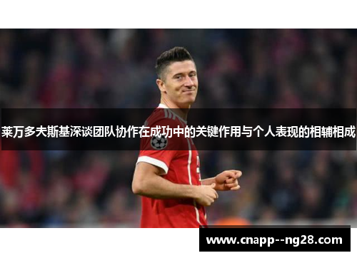 莱万多夫斯基深谈团队协作在成功中的关键作用与个人表现的相辅相成 莱万多夫斯基深谈团队协作在成功中的关键作用与个人表现的相辅相成