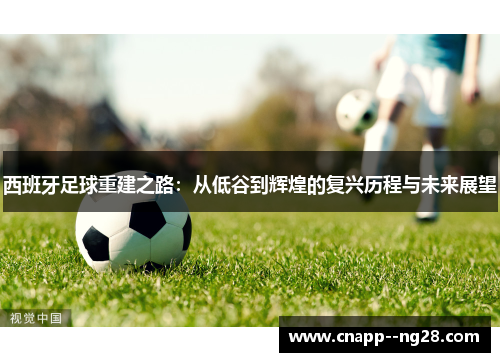 西班牙足球重建之路:从低谷到辉煌的复兴历程与未来展望 西班牙足球重建之路:从低谷到辉煌的复兴历程与未来展望