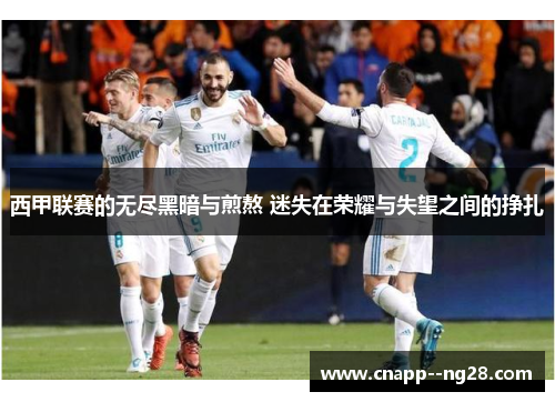 西甲联赛的无尽黑暗与煎熬 迷失在荣耀与失望之间的挣扎