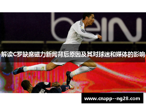 解读C罗缺席磁力新闻背后原因及其对球迷和媒体的影响
