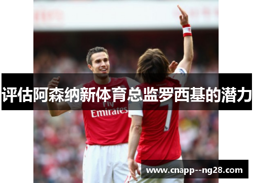 评估阿森纳新体育总监罗西基的潜力 评估阿森纳新体育总监罗西基的潜力