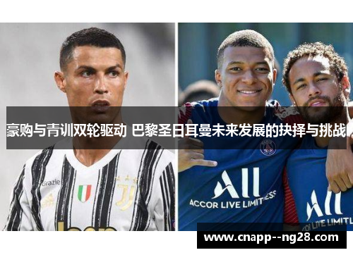 豪购与青训双轮驱动 巴黎圣日耳曼未来发展的抉择与挑战 豪购与青训双轮驱动 巴黎圣日耳曼未来发展的抉择与挑战