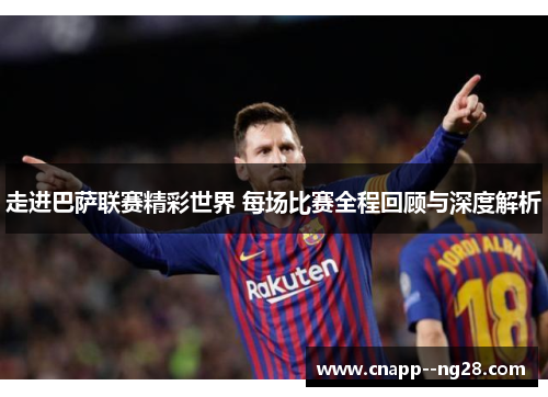 走进巴萨联赛精彩世界 每场比赛全程回顾与深度解析
