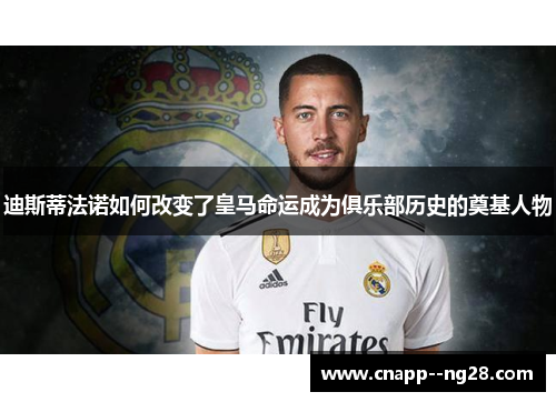 迪斯蒂法诺如何改变了皇马命运成为俱乐部历史的奠基人物 迪斯蒂法诺如何改变了皇马命运成为俱乐部历史的奠基人物