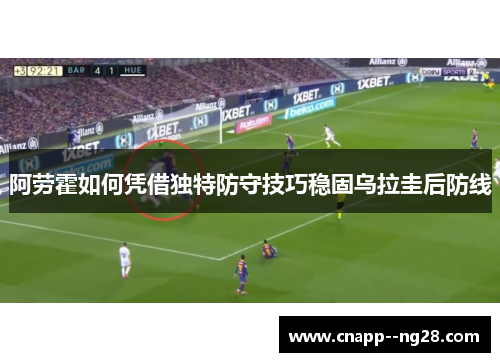 阿劳霍如何凭借独特防守技巧稳固乌拉圭后防线