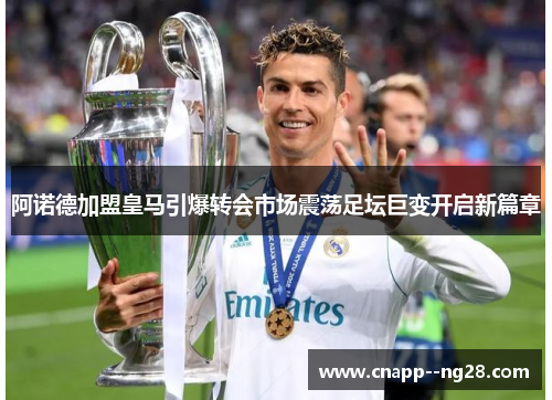 阿诺德加盟皇马引爆转会市场震荡足坛巨变开启新篇章 阿诺德加盟皇马引爆转会市场震荡足坛巨变开启新篇章