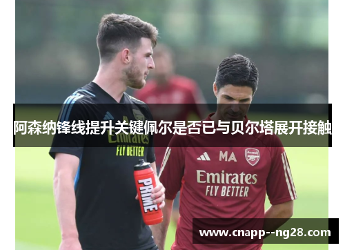阿森纳锋线提升关键佩尔是否已与贝尔塔展开接触