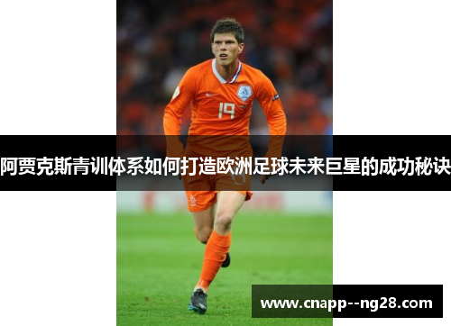 阿贾克斯青训体系如何打造欧洲足球未来巨星的成功秘诀 阿贾克斯青训体系如何打造欧洲足球未来巨星的成功秘诀