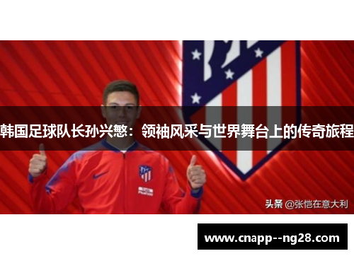 韩国足球队长孙兴慜:领袖风采与世界舞台上的传奇旅程 韩国足球队长孙兴慜:领袖风采与世界舞台上的传奇旅程