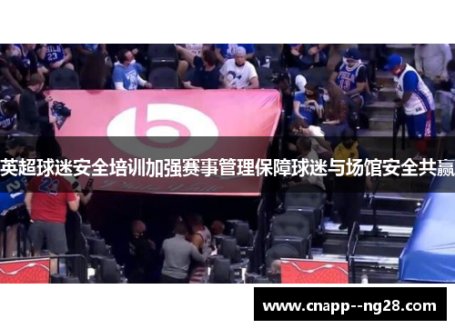 英超球迷安全培训加强赛事管理保障球迷与场馆安全共赢 英超球迷安全培训加强赛事管理保障球迷与场馆安全共赢