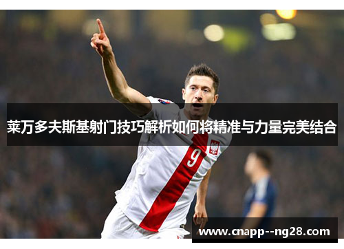 莱万多夫斯基射门技巧解析如何将精准与力量完美结合