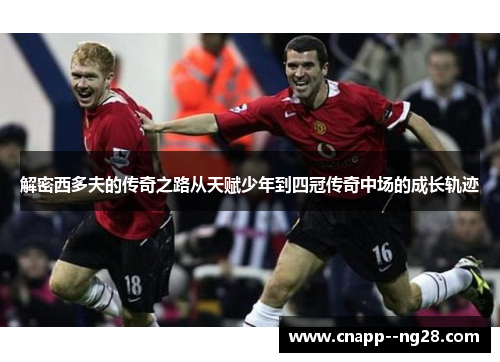 解密西多夫的传奇之路从天赋少年到四冠传奇中场的成长轨迹