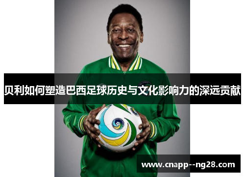 贝利如何塑造巴西足球历史与文化影响力的深远贡献 贝利如何塑造巴西足球历史与文化影响力的深远贡献
