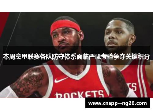 本周意甲联赛各队防守体系面临严峻考验争夺关键积分 本周意甲联赛各队防守体系面临严峻考验争夺关键积分