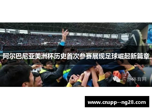 阿尔巴尼亚美洲杯历史首次参赛展现足球崛起新篇章