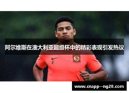 阿尔维斯在澳大利亚超级杯中的精彩表现引发热议