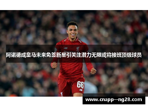 阿诺德成皇马未来免签新星引关注潜力无限或将接班顶级球员
