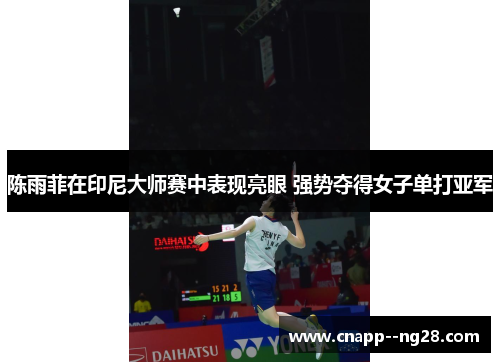 陈雨菲在印尼大师赛中表现亮眼 强势夺得女子单打亚军