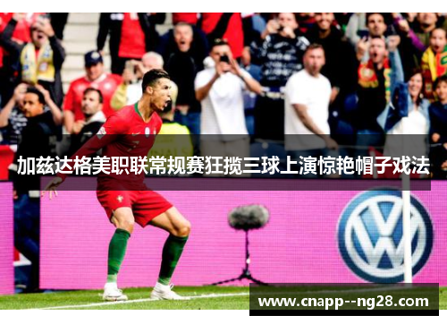 加兹达格美职联常规赛狂揽三球上演惊艳帽子戏法 加兹达格美职联常规赛狂揽三球上演惊艳帽子戏法