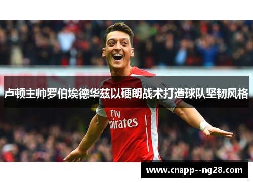 卢顿主帅罗伯埃德华兹以硬朗战术打造球队坚韧风格 卢顿主帅罗伯埃德华兹以硬朗战术打造球队坚韧风格