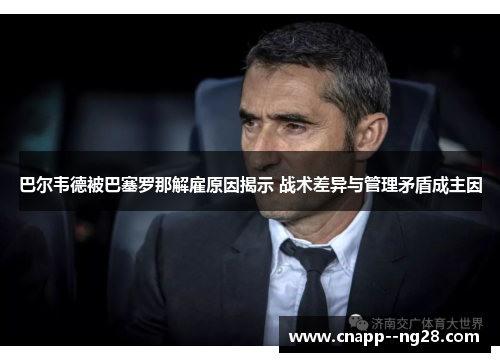 巴尔韦德被巴塞罗那解雇原因揭示 战术差异与管理矛盾成主因 巴尔韦德被巴塞罗那解雇原因揭示 战术差异与管理矛盾成主因