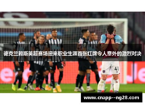 德克兰赖斯英超赛场迎来职业生涯首张红牌令人意外的激烈对决 德克兰赖斯英超赛场迎来职业生涯首张红牌令人意外的激烈对决