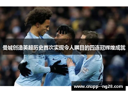 曼城创造英超历史首次实现令人瞩目的四连冠辉煌成就 曼城创造英超历史首次实现令人瞩目的四连冠辉煌成就