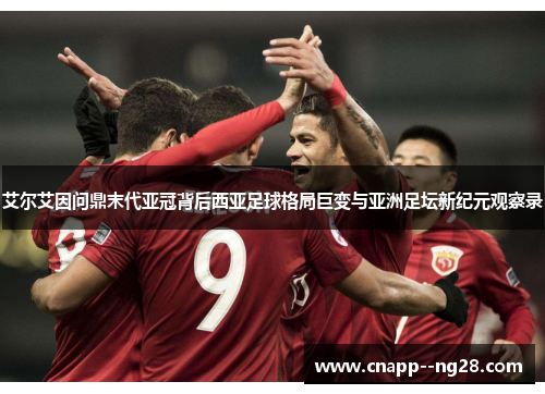 艾尔艾因问鼎末代亚冠背后西亚足球格局巨变与亚洲足坛新纪元观察录 艾尔艾因问鼎末代亚冠背后西亚足球格局巨变与亚洲足坛新纪元观察录