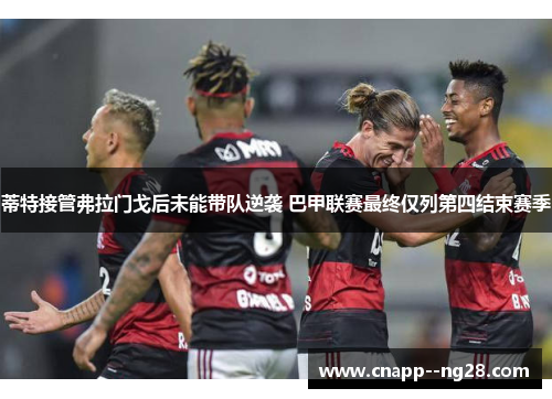 蒂特接管弗拉门戈后未能带队逆袭 巴甲联赛最终仅列第四结束赛季 蒂特接管弗拉门戈后未能带队逆袭 巴甲联赛最终仅列第四结束赛季