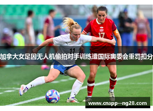 加拿大女足因无人机偷拍对手训练遭国际奥委会重罚扣分