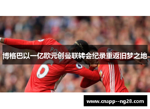 博格巴以一亿欧元创曼联转会纪录重返旧梦之地