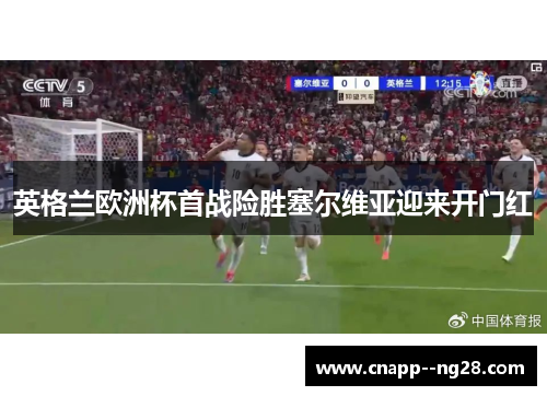 英格兰欧洲杯首战险胜塞尔维亚迎来开门红
