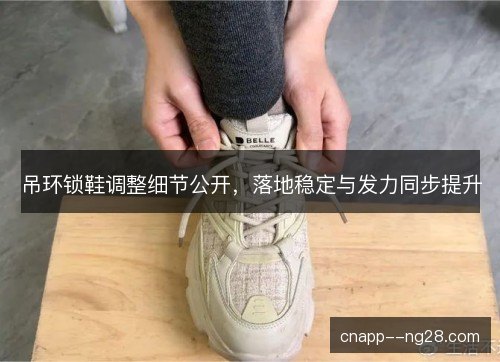吊环锁鞋调整细节公开，落地稳定与发力同步提升