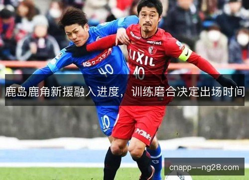 鹿岛鹿角新援融入进度，训练磨合决定出场时间