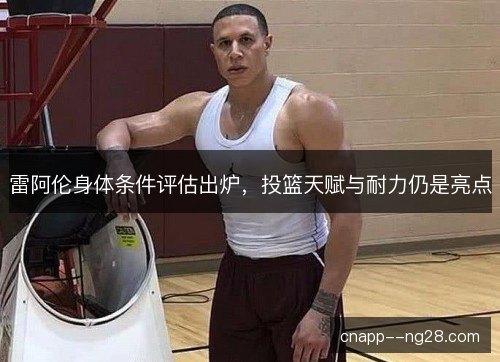 雷阿伦身体条件评估出炉，投篮天赋与耐力仍是亮点